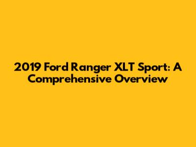 2019 Ford Ranger XLT Sport: A Comprehensive Overview